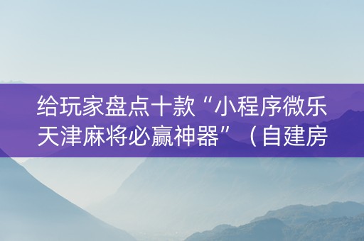 给玩家盘点十款“小程序微乐天津麻将必赢神器”（自建房怎么拿好牌)