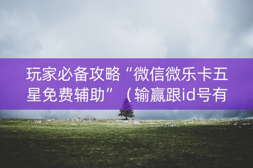 玩家必备攻略“微信微乐卡五星免费辅助”（输赢跟id号有关系吗)
