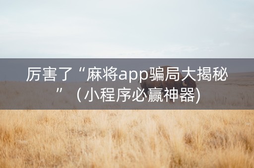厉害了“麻将app骗局大揭秘”（小程序必赢神器)