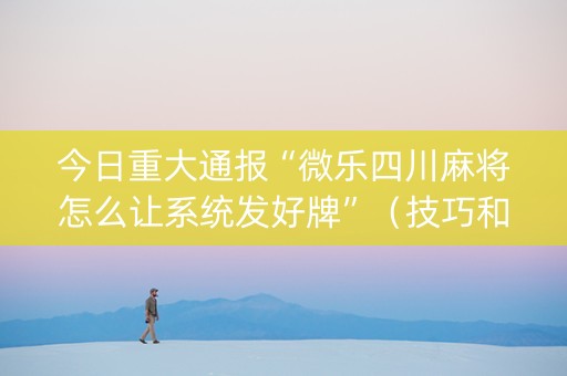 今日重大通报“微乐四川麻将怎么让系统发好牌”（技巧和打好牌方法)