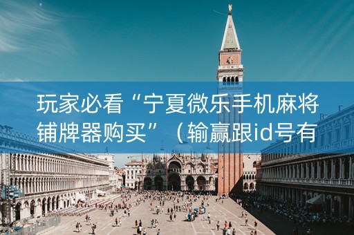 玩家必看“宁夏微乐手机麻将铺牌器购买”（输赢跟id号有关系吗)