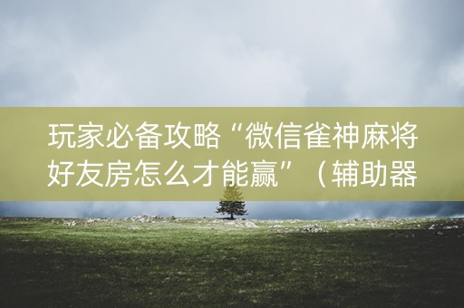 玩家必备攻略“微信雀神麻将好友房怎么才能赢”（辅助器下载)