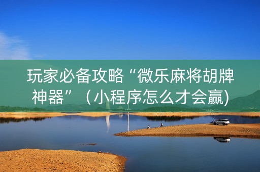 玩家必备攻略“微乐麻将胡牌神器”（小程序怎么才会赢)