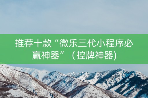 推荐十款“微乐三代小程序必赢神器”（控牌神器)