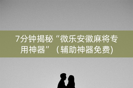 7分钟揭秘“微乐安徽麻将专用神器”（辅助神器免费)