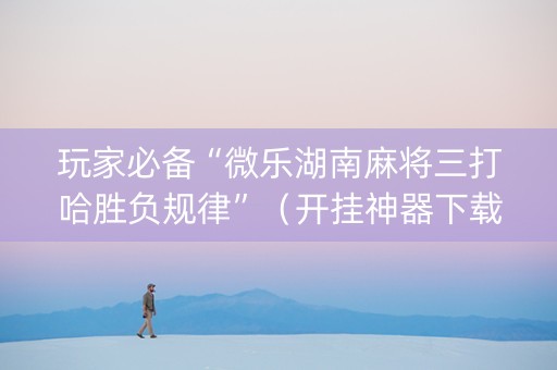 玩家必备“微乐湖南麻将三打哈胜负规律”（开挂神器下载)