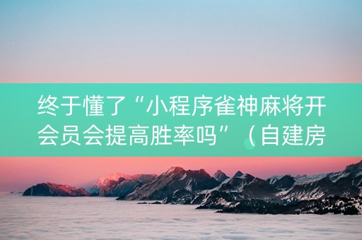 终于懂了“小程序雀神麻将开会员会提高胜率吗”（自建房怎么拿好牌)