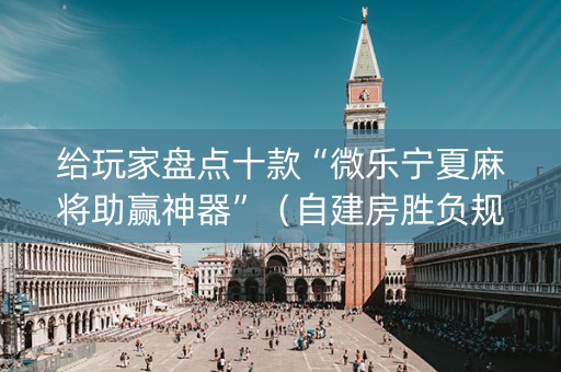 给玩家盘点十款“微乐宁夏麻将助赢神器”（自建房胜负规律)
