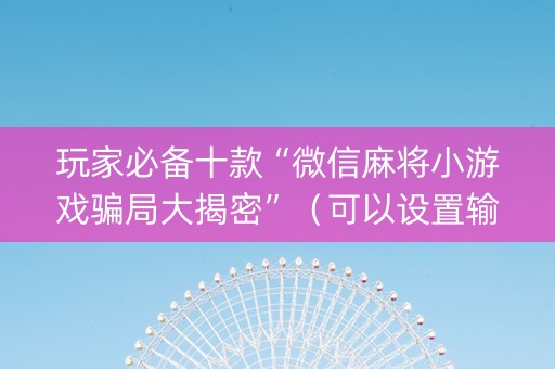 玩家必备十款“微信麻将小游戏骗局大揭密”（可以设置输赢吗)