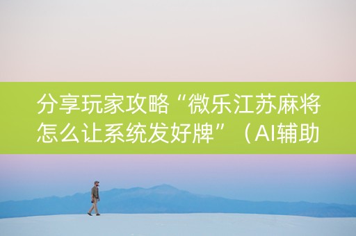 分享玩家攻略“微乐江苏麻将怎么让系统发好牌”（AI辅助胡牌规则)