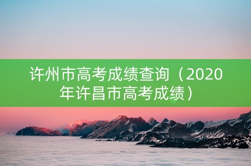 许州市高考成绩查询（2020年许昌市高考成绩）