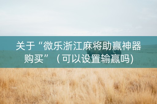 关于“微乐浙江麻将助赢神器购买”（可以设置输赢吗)
