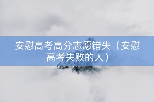 安慰高考高分志愿错失（安慰高考失败的人）