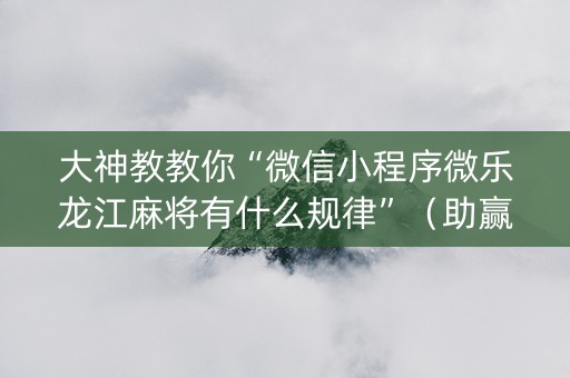 大神教教你“微信小程序微乐龙江麻将有什么规律”（助赢神器)
