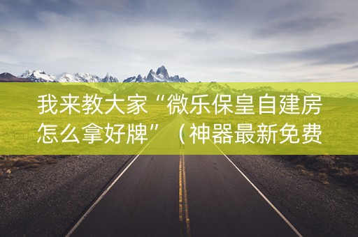 我来教大家“微乐保皇自建房怎么拿好牌”（神器最新免费)