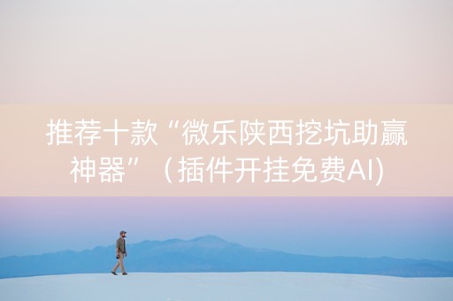 推荐十款“微乐陕西挖坑助赢神器”（插件开挂免费AI)