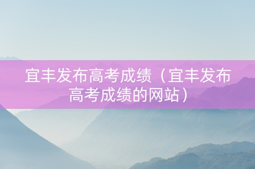 宜丰发布高考成绩（宜丰发布高考成绩的网站）