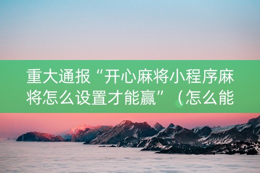 重大通报“开心麻将小程序麻将怎么设置才能赢”（怎么能让牌好一点)