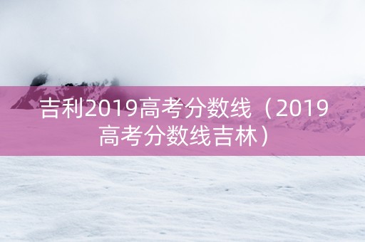 吉利2019高考分数线（2019高考分数线吉林）