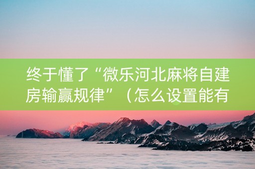 终于懂了“微乐河北麻将自建房输赢规律”（怎么设置能有好牌)