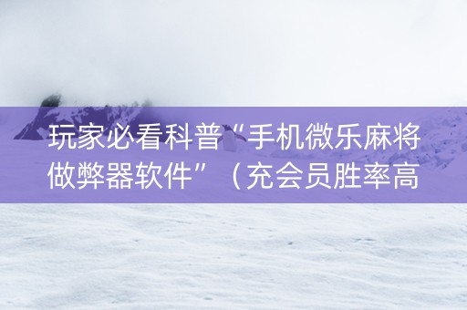 玩家必看科普“手机微乐麻将做弊器软件”（充会员胜率高)