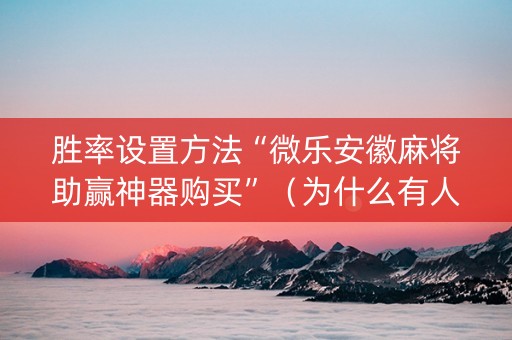 胜率设置方法“微乐安徽麻将助赢神器购买”（为什么有人一直赢)