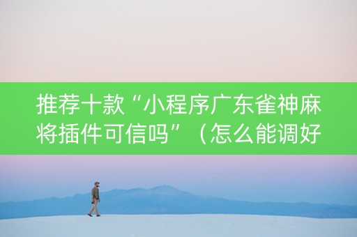 推荐十款“小程序广东雀神麻将插件可信吗”（怎么能调好牌)