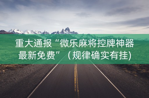 重大通报“微乐麻将控牌神器最新免费”（规律确实有挂)
