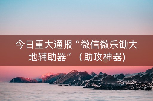 今日重大通报“微信微乐锄大地辅助器”（助攻神器)