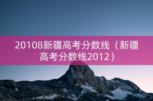 20108新疆高考分数线（新疆高考分数线2012）