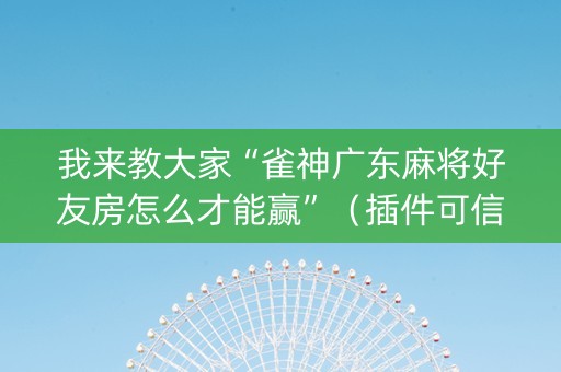 我来教大家“雀神广东麻将好友房怎么才能赢”（插件可信吗)