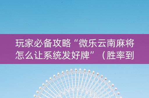 玩家必备攻略“微乐云南麻将怎么让系统发好牌”（胜率到哪调)