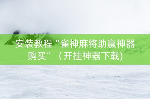 安装教程“雀神麻将助赢神器购买”（开挂神器下载)