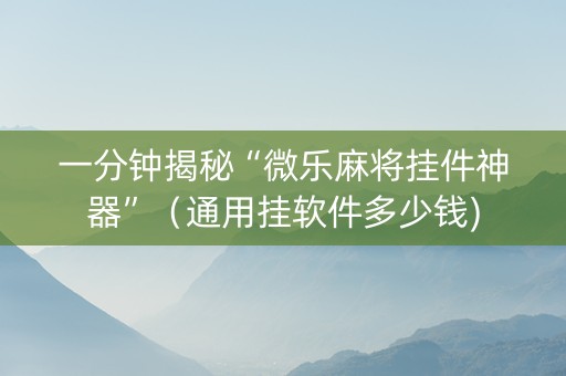 一分钟揭秘“微乐麻将挂件神器”（通用挂软件多少钱)