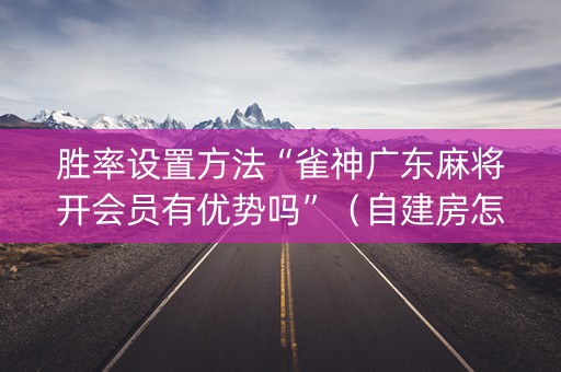 胜率设置方法“雀神广东麻将开会员有优势吗”（自建房怎么赢)
