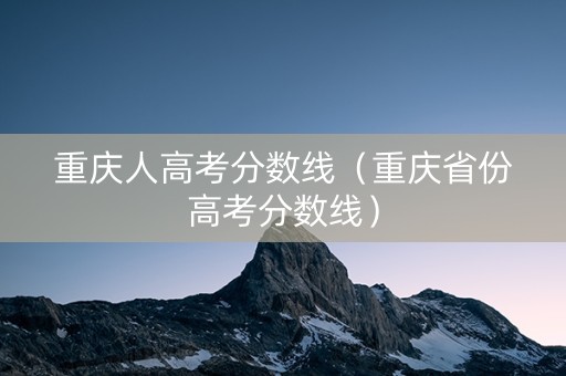 重庆人高考分数线（重庆省份高考分数线）