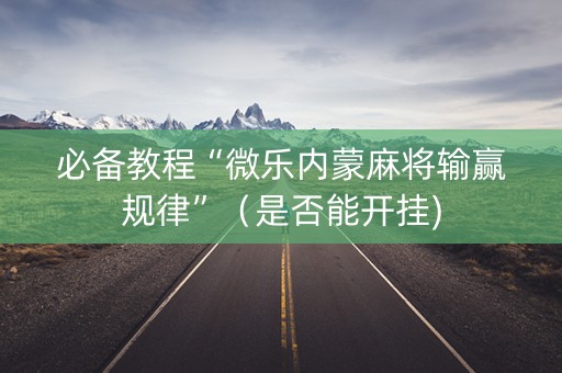 必备教程“微乐内蒙麻将输赢规律”（是否能开挂)