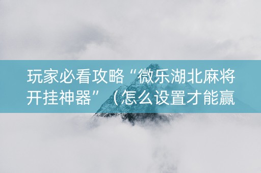 玩家必看攻略“微乐湖北麻将开挂神器”（怎么设置才能赢)