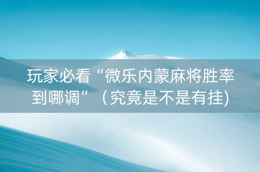 玩家必看“微乐内蒙麻将胜率到哪调”（究竟是不是有挂)