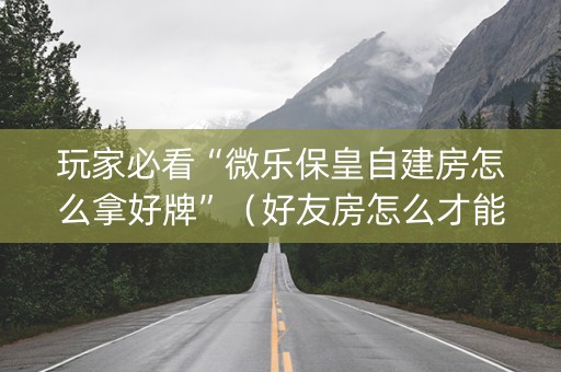 玩家必看“微乐保皇自建房怎么拿好牌”（好友房怎么才能赢)