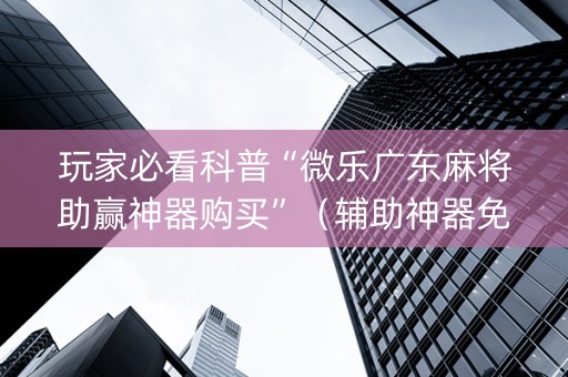 玩家必看科普“微乐广东麻将助赢神器购买”（辅助神器免费)