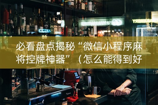 必看盘点揭秘“微信小程序麻将控牌神器”（怎么能得到好牌)