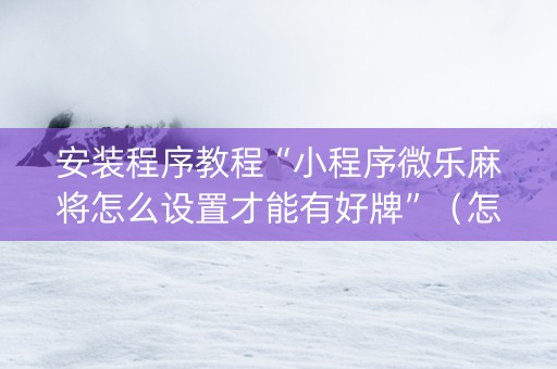 安装程序教程“小程序微乐麻将怎么设置才能有好牌”（怎么提高胜率)