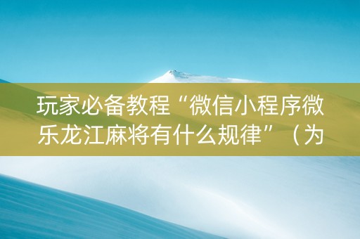 玩家必备教程“微信小程序微乐龙江麻将有什么规律”（为什么有人一直赢)