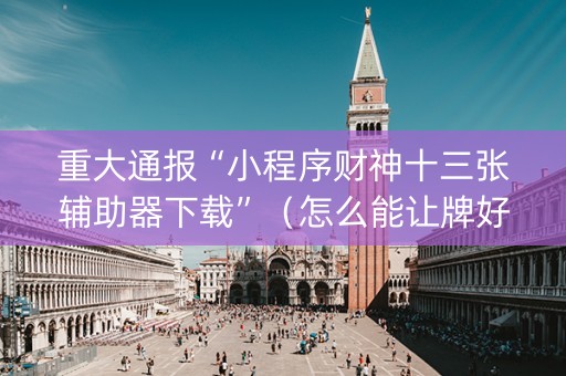 重大通报“小程序财神十三张辅助器下载”（怎么能让牌好一点)