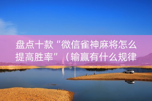 盘点十款“微信雀神麻将怎么提高胜率”（输赢有什么规律)