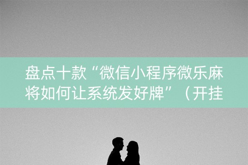 盘点十款“微信小程序微乐麻将如何让系统发好牌”（开挂辅助器脚本)