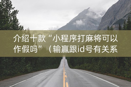 介绍十款“小程序打麻将可以作假吗”（输赢跟id号有关系吗)