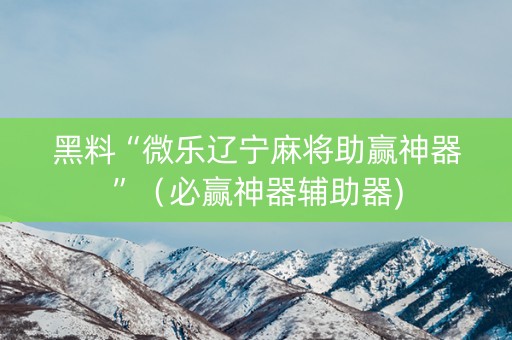 黑料“微乐辽宁麻将助赢神器”（必赢神器辅助器)
