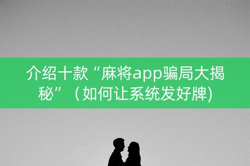 介绍十款“麻将app骗局大揭秘”（如何让系统发好牌)